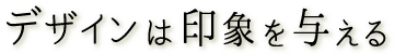 デザインは印象を与える